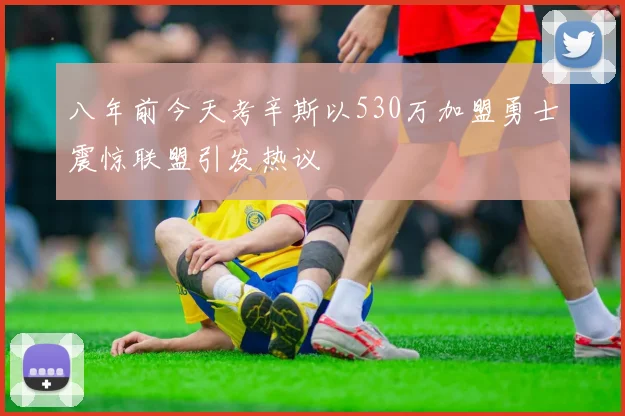 八年前今天考辛斯以530万加盟勇士震惊联盟引发热议