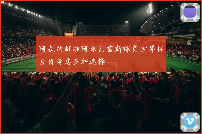 阿森纳瞄准阿尔瓦雷斯球员世界杯后将考虑多种选择