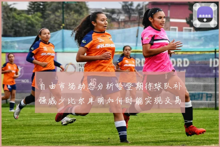 自由市场动态分析哈登期待球队补强威少比尔库明加何时能实现交易